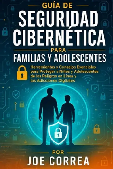 Guía de Seguridad Cibernética para Familias y Adolescentes: Herramientas y Consejos Esenciales para Proteger a Niños y Adolescentes de los Peligros en by Joe Correa