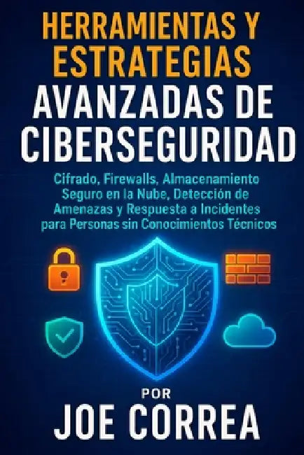 Herramientas y Estrategias Avanzadas de Ciberseguridad: Cifrado, Firewalls, Almacenamiento Seguro en la Nube, Detección de Amenazas y Respuesta a Inci by Joe Correa