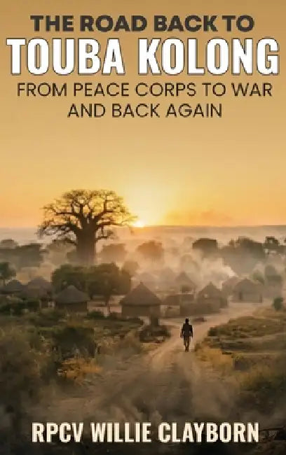 The Road Back to Touba Kolong From Peace Corps to War and Back Again by Rpcv Willie Clayborn