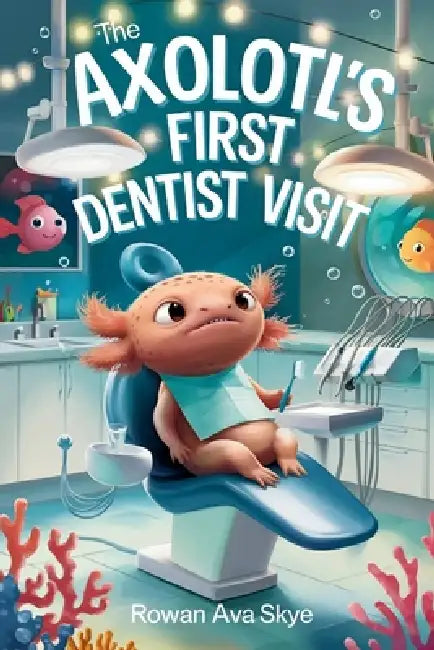 The Axolotl's First Dentist Visit: A Gentle Story About Courage, Dental Visits, and Overcoming Fear for Kids Ages 4-12 by Rowan Ava Skye
