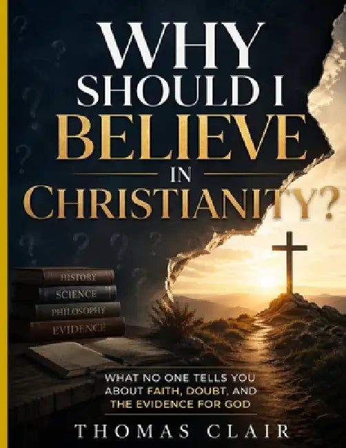 Why Should I Believe in Christianity?: What No One Tells You About Faith, Doubt, and the Evidence for God by Thomas Clair