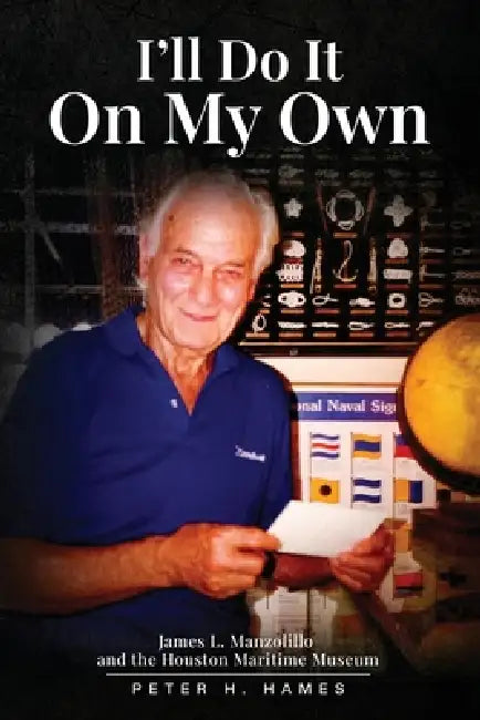 I'll Do It on My Own: James L. Manzolillo And The Houston Maritime Museum by Peter H. Hames