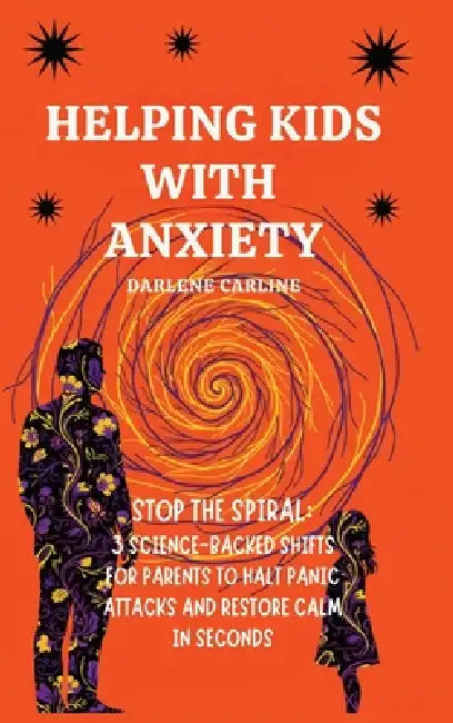Helping Kids With Anxiety: Stop the Spiral: 3 Science-Backed Shifts for Parents to Halt Panic Attacks and Restore Calm in Seconds by Darlene Carline