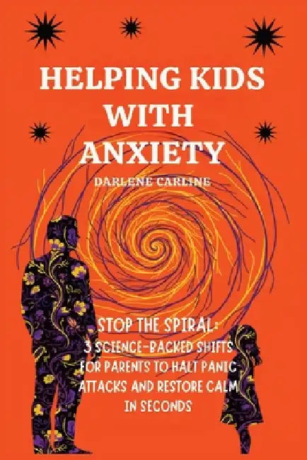 Helping Kids With Anxiety: Stop the Spiral: 3 Science-Backed Shifts for Parents to Halt Panic Attacks and Restore Calm in Seconds by Darlene Carline
