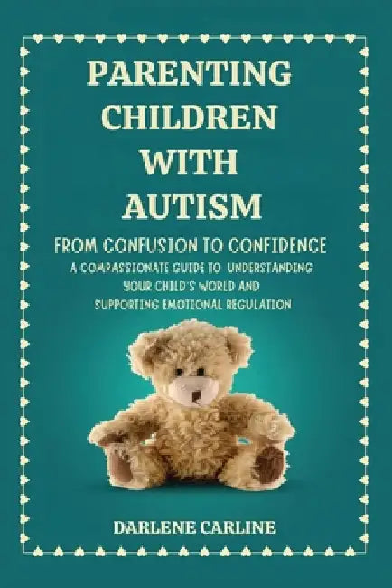 Parenting Children With Autism: From Confusion to Confidence: A Compassionate Guide to Understanding Your Child's World and Supporting Emotional Regul by Darlene Carline