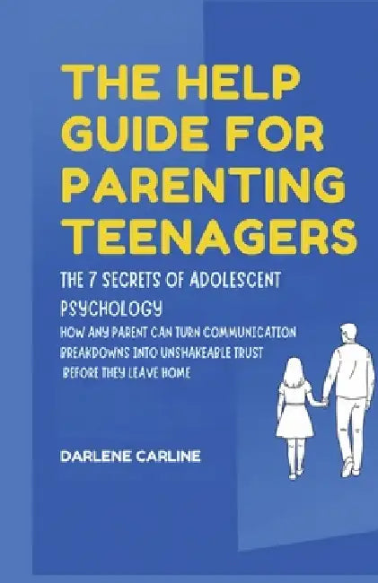 The Help Guide For Parenting Teenagers: The 7 Secrets of Adolescent Psychology: How Any Parent Can Turn Communication Breakdowns into Unshakeable Trus by Darlene Carline