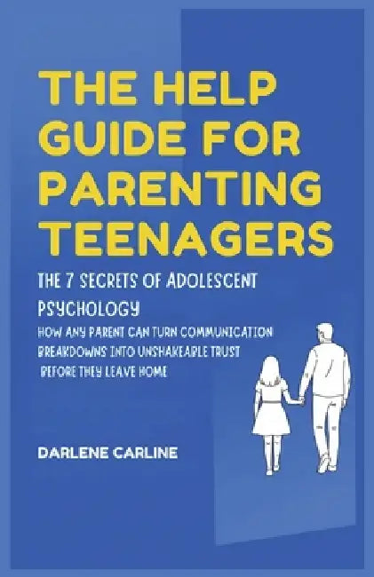 The Help Guide For Parenting Teenagers: The 7 Secrets of Adolescent Psychology: How Any Parent Can Turn Communication Breakdowns into Unshakeable Trus by Darlene Carline