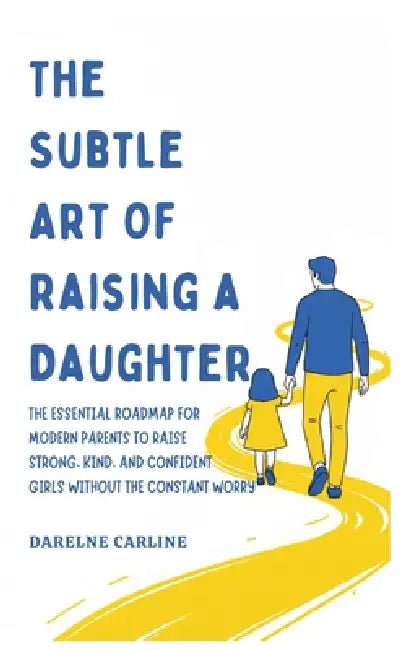 The Subtle Art Of Raising a Daughter: The Essential Roadmap for Modern Parents to Raise Strong, Kind, and Confident Girls Without the Constant Worry by Darlene Carline