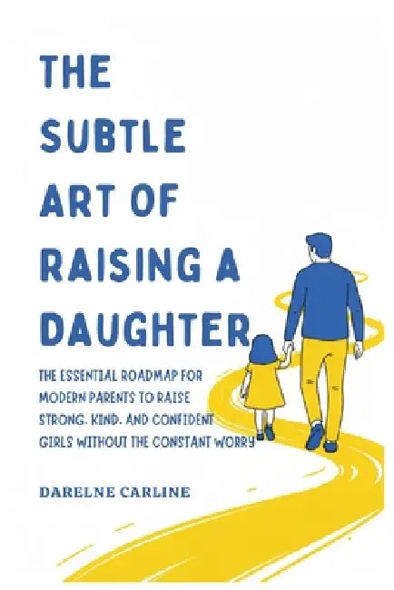 The Subtle Art Of Raising a Daughter: The Essential Roadmap for Modern Parents to Raise Strong, Kind, and Confident Girls Without the Constant Worry by Darlene Carline