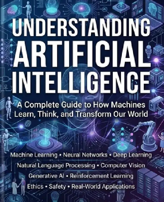 Understanding Artificial Intelligence: A Complete Guide to How Machines Learn, Think, and Transform Our World. by Andrew Holden