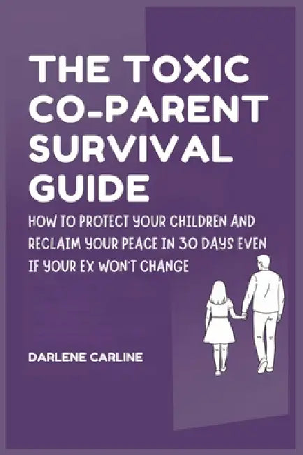 The Toxic Co-Parent Survival Guide: How to Protect Your Children and Reclaim Your Peace in 30 Days Even if Your Ex Won't Change by Darlene Carline