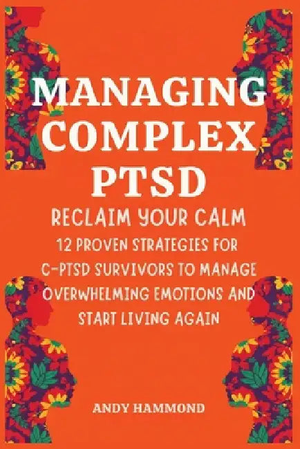 Managing Complex PTSD: Reclaim Your Calm: 12 Proven Strategies for C-PTSD Survivors to Manage Overwhelming Emotions and Start Living Again by Andy Hammond