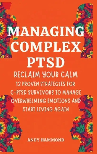 Managing Complex PTSD: Reclaim Your Calm: 12 Proven Strategies for C-PTSD Survivors to Manage Overwhelming Emotions and Start Living Again by Andy Hammond
