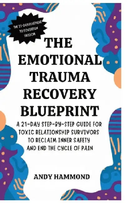 The Emotional Trauma Recovery Blueprint: A 21-Day Step-by-Step Guide for Toxic Relationship Survivors to Reclaim Inner Safety and End the Cycle of Pai by Andy Hammond