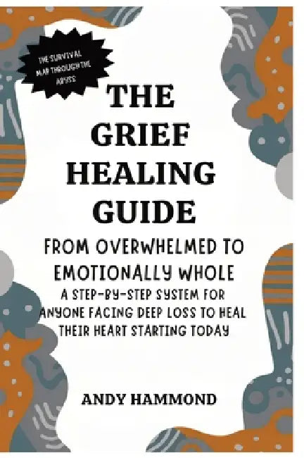 The Grief Healing Guide: From Overwhelmed to Emotionally Whole: A Step-by-Step System for Anyone Facing Deep Loss to Heal Their Heart Starting Today by Andy Hammond