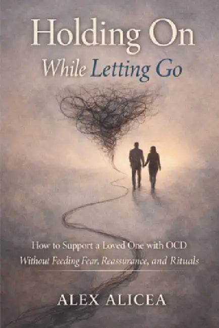 Holding On While Letting Go: How to Support a Loved One with OCD Without Feeding Fear, Reassurance, and Rituals by Alex Alicea