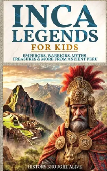 Inca Legends For Kids: Emperors, Warriors, Myths, Treasures & More From Ancient Peru by History Brought Alive