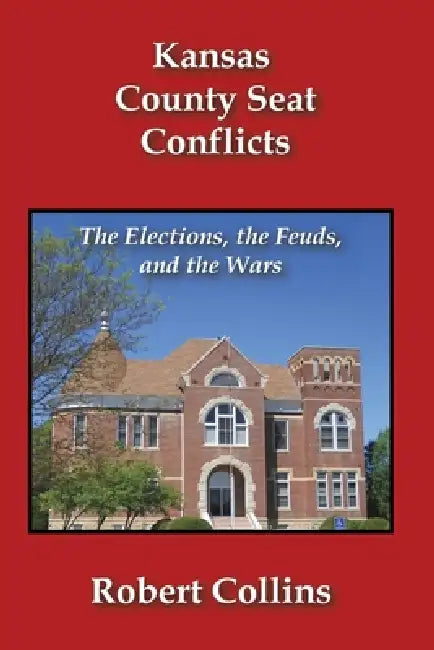 Kansas County Seat Conflicts: The Elections, the Feuds, and the Wars by Robert L. Collins