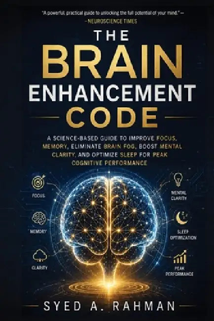 The Brain Enhancement Code: A Science-Based Guide to Improve Focus, Memory, Eliminate Brain Fog, Boost Mental Clarity, and Optimize Sleep for Peak Cog by Syed A. Rahman