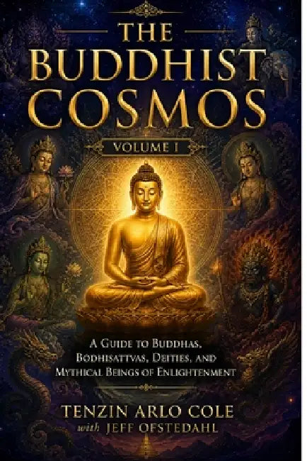 The Buddhist Cosmos: Volume I: A Guide to Buddhas, Bodhisattvas, Deities, and Mythical Beings of Enlightenment by Tenzin Arlo Cole, Jeff Ofstedahl