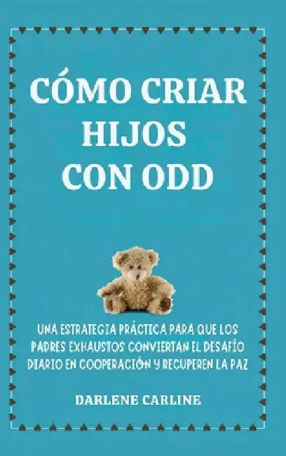 Cómo Criar Hijos Con odd: Una Estrategia Práctica para que los Padres Exhaustos Conviertan el Desafío Diario En Cooperación y Recuperen la Paz by Darlene Carline
