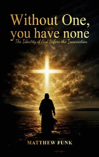 Without One, You Have None: The Identity of God Before the Incarnation by Matthew Funk