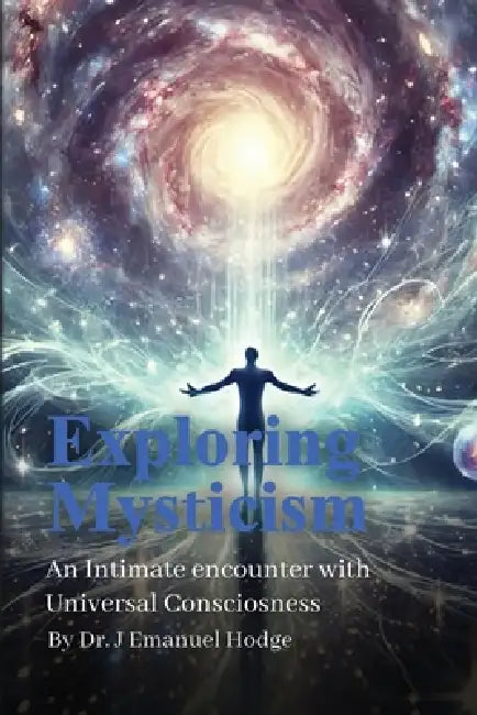 Exploring Mysticism - An Intimate Encounter with Universal Conciousness by J. Emanuel Hodge