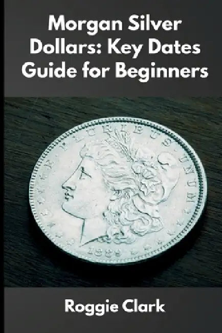 Morgan Silver Dollars: How to Identify Rare Coins, Understand Mint Marks, and Build a Valuable Collection by Roggie Clark, Raj Clark