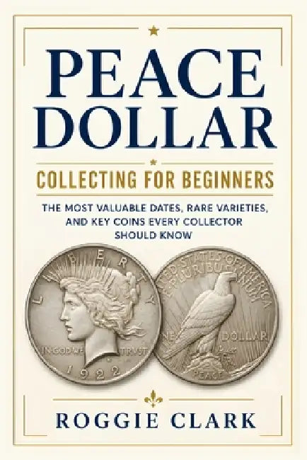 Peace Dollar Collecting For Beginners: The Most Valuable Dates, Rare Varieties, and Key Coins Every Collector Should Know by Roggie Clark, Raj Clark