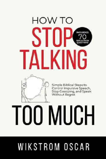 How to Stop Talking Too Much: Simple Biblical Steps to Control Impulsive Speech, Stop Gossiping, and Speak Without Regret by Wikstrom Oscar