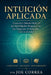 Intuición Aplicada: Usos en el Mundo Real de las Habilidades Psíquicas en los Negocios, la Sanación y la Creatividad by Joe Correa