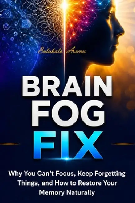 Brain Fog Fix: Why You Can't Focus, Keep Forgetting Things, and How to Restore Your Memory Naturally by Bolakale Aremu