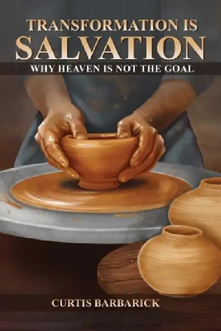 Transformation IS Salvation: Why Heaven Is Not The Goal by Curtis Barbarick