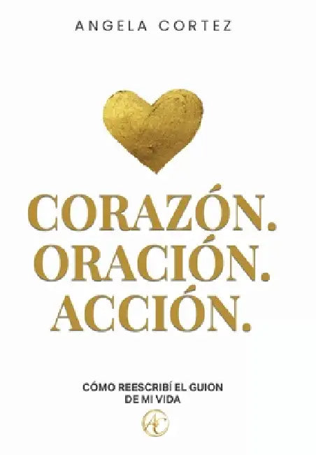Corazón. Oración. Acción. Cómo reescribí el guion de mi vida by Angela Cortez