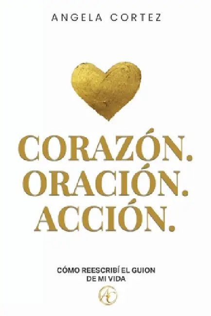 Corazón. Oración. Acción. Cómo reescribí el guion de mi vida by Angela Cortez