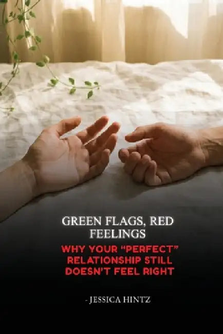 Green Flags, Red Feelings: Why Your "Perfect" Relationship Still Doesn't Feel Right by Jessica Hintz