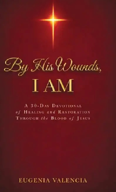 By His Wounds, I AM: A 30-Day Devotional of Healing and Restoration Through the Blood of Jesus by Eugenia Valencia