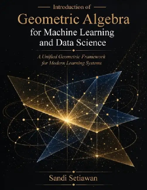 Introduction of Geometric Algebra for Machine Learning and Data Science: A Unified Geometric Framework for Modern Learning Systems by Sandi Setiawan