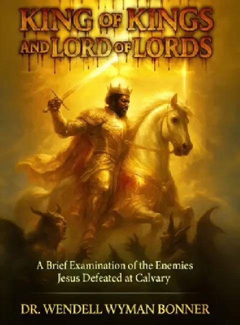 King of Kings and Lord of Lords: Volume One - A Brief Examination of the Enemies Jesus Defeated at Calvary by Wendell Wyman Bonner