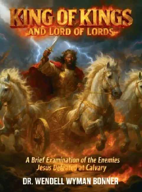 King of Kings and Lord of Lords: Volume Two - A Brief Examination of the Enemies Jesus Defeated at Calvary by Wendell Wyman Bonner