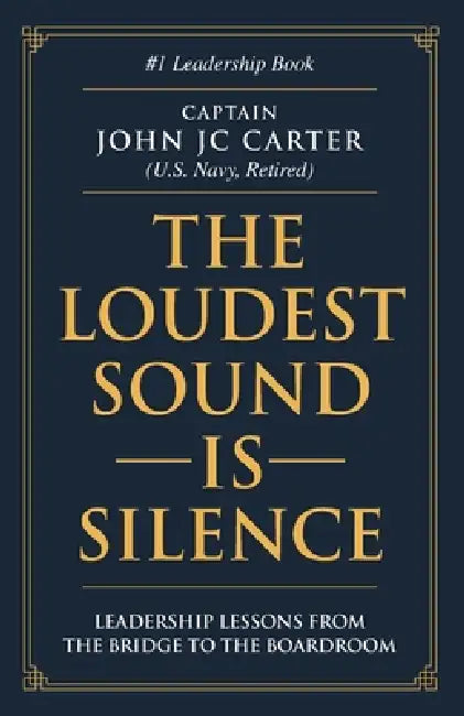The Loudest Sound is Silence: Leadership Lessons from the Bridge to the Boardroom by John Jc Carter