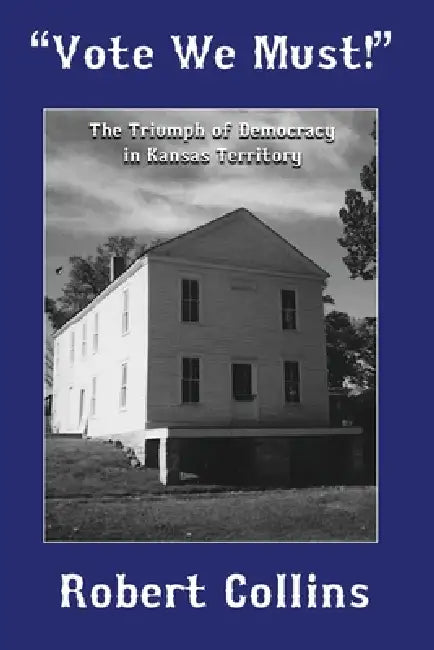 "Vote We Must!": The Triumph of Democracy in Kansas Territory by Robert L. Collins