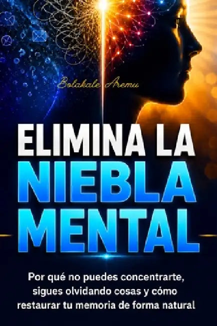 Elimina la Niebla Mental: Por qué no puedes concentrarte, sigues olvidando cosas y cómo restaurar tu memoria de forma natural by Bolakale Aremu