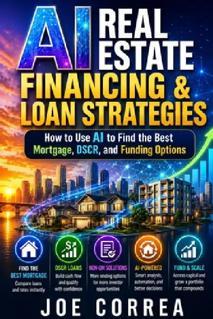 AI Real Estate Financing & Loan Strategies: How to Use AI to Find the Best Mortgage, DSCR, and Funding Options by Joe Correa