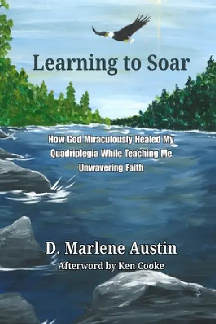 Learning to Soar: How God Miraculously Healed My Quadriplegia While Teaching Me Unwavering Faith by D. Marlene Austin