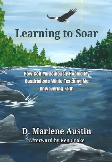 Learning to Soar: How God Miraculously Healed My Quadriplegia While Teaching Me Unwavering Faith by D. Marlene Austin