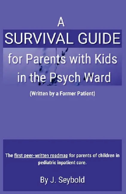 A Survival Guide for Parents with Kids in the Psych Ward by J. Seybold