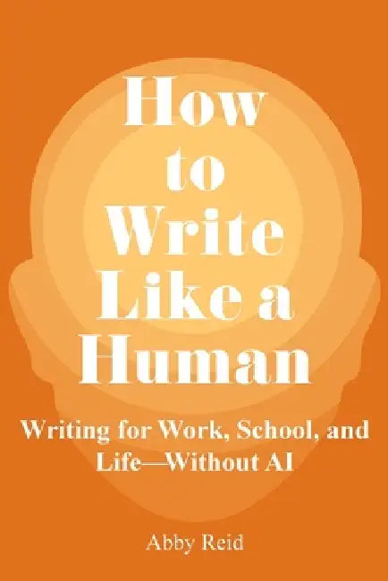 How to Write Like a Human: Writing for Work, School, and Life-Without AI by Abby Reid