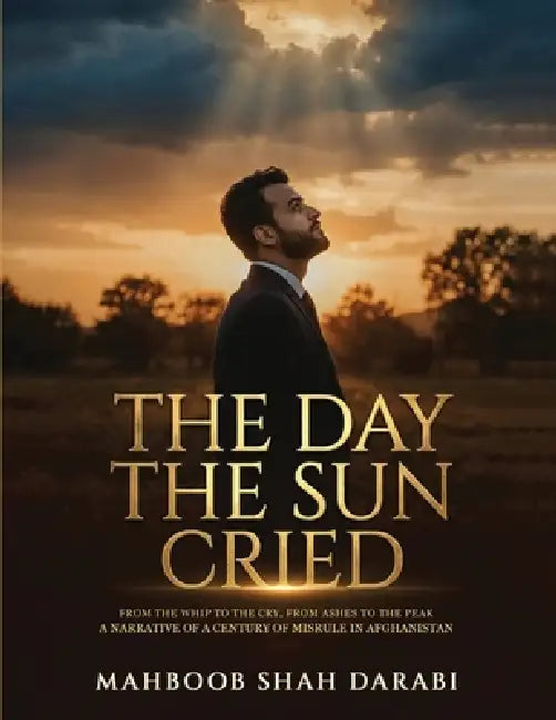 The Day the Sun Cried: From the Whip to the Cry, from Ashes to the Peak, A Narrative of a Century of Misrule in Afghanistan by Mahboob Shah Darabi