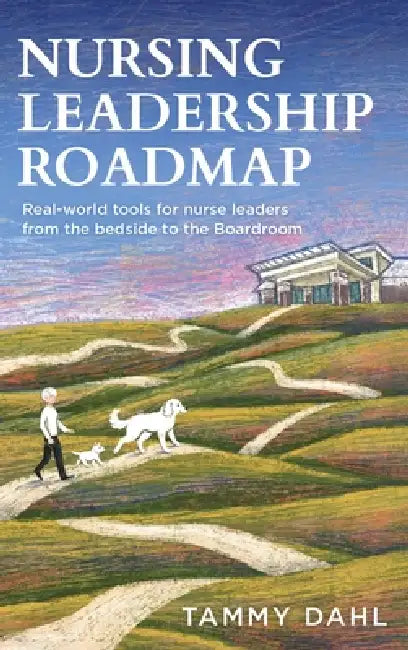 Nursing Leadership Roadmap: Real-World Tools for Nurse Leaders from the Bedside to the Boardroom by Tammy Dahl